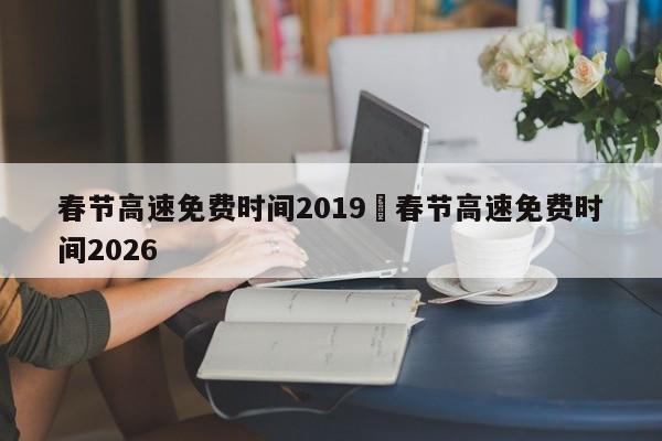 春节高速免费时间2019›春节高速免费时间2026