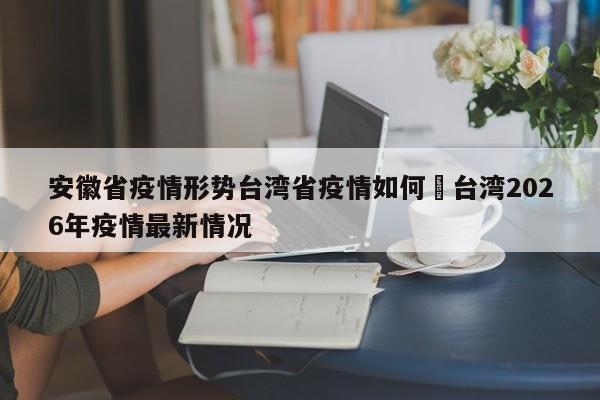 安徽省疫情形势台湾省疫情如何›台湾2026年疫情最新情况