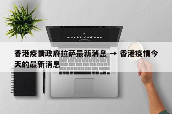 香港疫情政府拉萨最新消息 → 香港疫情今天的最新消息