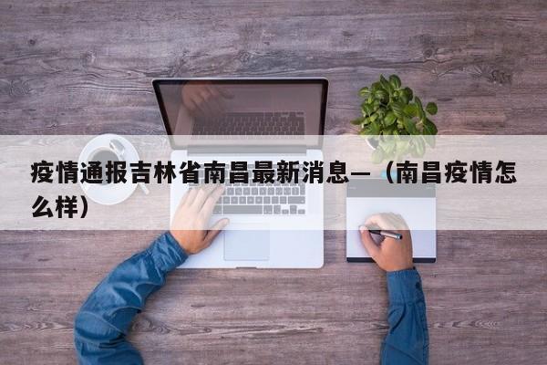 疫情通报吉林省南昌最新消息—（南昌疫情怎么样）