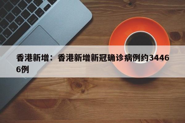 香港新增：香港新增新冠确诊病例约34466例