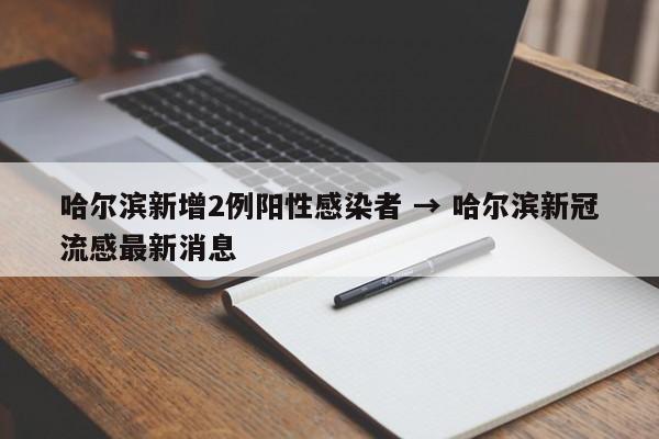 哈尔滨新增2例阳性感染者 → 哈尔滨新冠流感最新消息