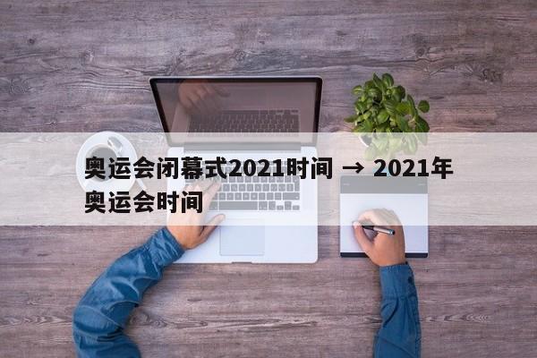 奥运会闭幕式2021时间 → 2021年奥运会时间