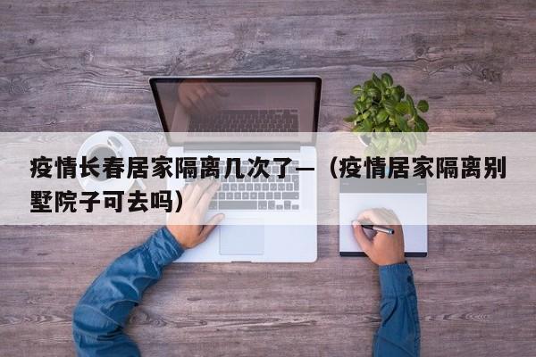 疫情长春居家隔离几次了—（疫情居家隔离别墅院子可去吗）