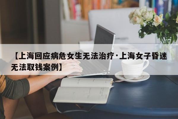 【上海回应病危女生无法治疗·上海女子昏迷无法取钱案例】