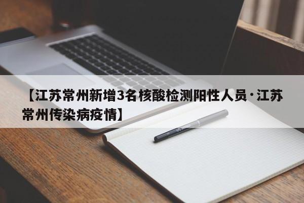【江苏常州新增3名核酸检测阳性人员·江苏常州传染病疫情】