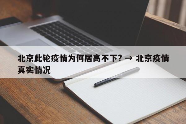 北京此轮疫情为何居高不下? → 北京疫情真实情况