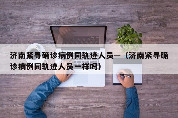 济南紧寻确诊病例同轨迹人员—（济南紧寻确诊病例同轨迹人员一样吗）