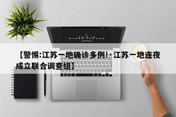【警惕:江苏一地确诊多例!·江苏一地连夜成立联合调查组】