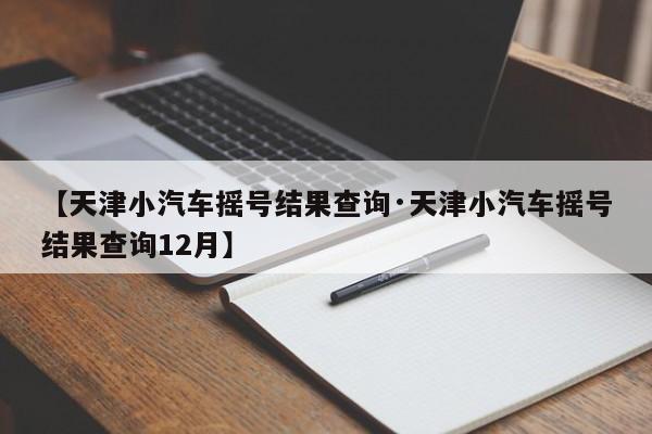 【天津小汽车摇号结果查询·天津小汽车摇号结果查询12月】