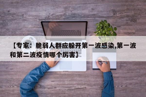 【专家：脆弱人群应躲开第一波感染,第一波和第二波疫情哪个厉害】