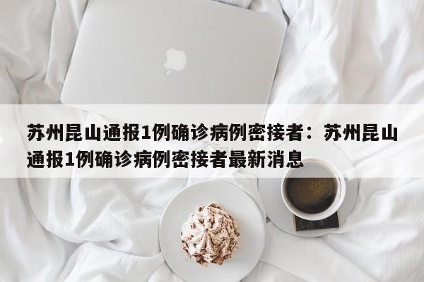 苏州昆山通报1例确诊病例密接者：苏州昆山通报1例确诊病例密接者最新消息