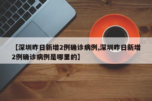 【深圳昨日新增2例确诊病例,深圳昨日新增2例确诊病例是哪里的】