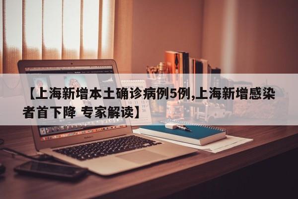 【上海新增本土确诊病例5例,上海新增感染者首下降 专家解读】