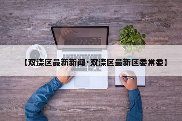 【双滦区最新新闻·双滦区最新区委常委】