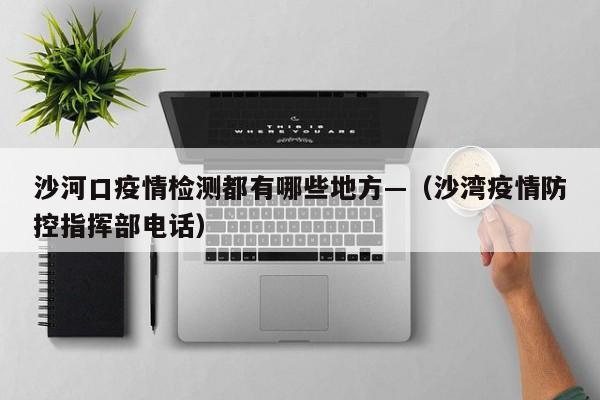 沙河口疫情检测都有哪些地方—（沙湾疫情防控指挥部电话）