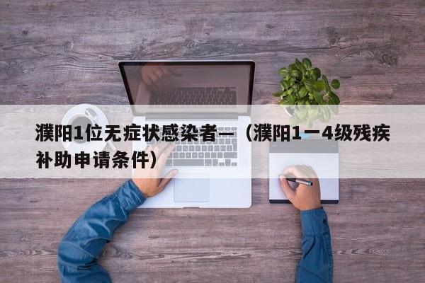 濮阳1位无症状感染者—（濮阳1一4级残疾补助申请条件）