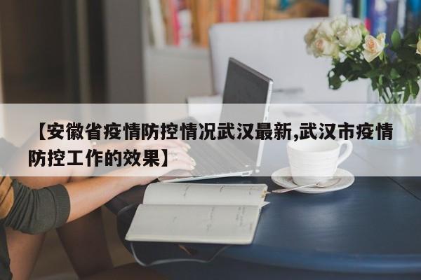 【安徽省疫情防控情况武汉最新,武汉市疫情防控工作的效果】