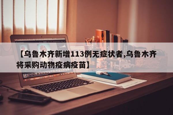 【乌鲁木齐新增113例无症状者,乌鲁木齐将采购动物疫病疫苗】