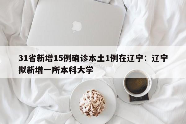 31省新增15例确诊本土1例在辽宁：辽宁拟新增一所本科大学