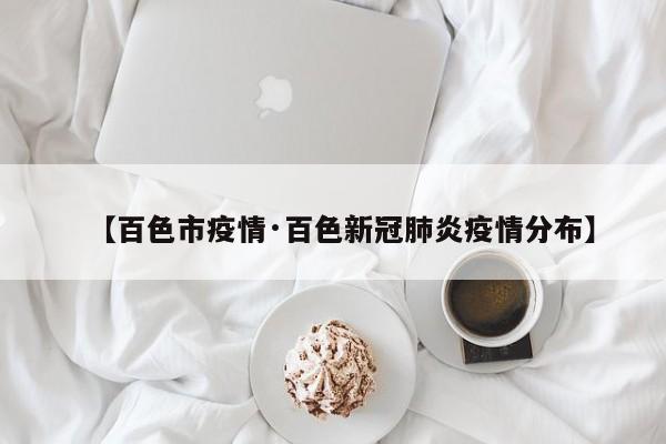 【百色市疫情·百色新冠肺炎疫情分布】