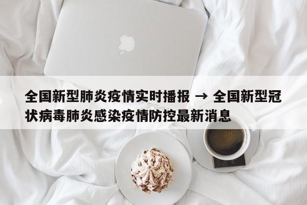 全国新型肺炎疫情实时播报 → 全国新型冠状病毒肺炎感染疫情防控最新消息