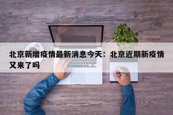 北京新增疫情最新消息今天：北京近期新疫情又来了吗