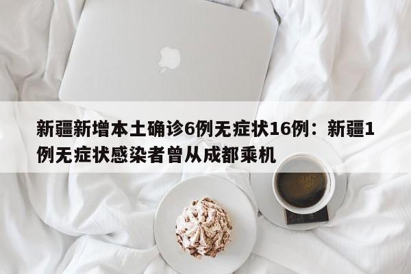新疆新增本土确诊6例无症状16例：新疆1例无症状感染者曾从成都乘机