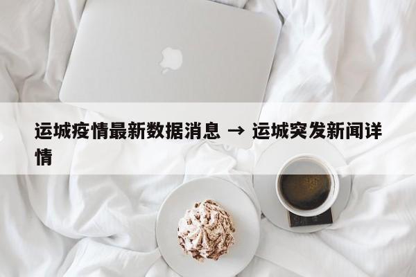 运城疫情最新数据消息 → 运城突发新闻详情
