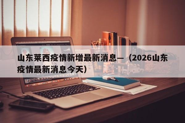 山东莱西疫情新增最新消息—（2026山东疫情最新消息今天）