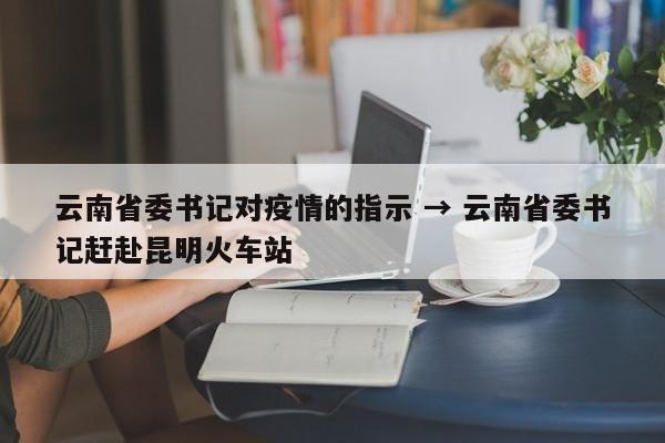 云南省委书记对疫情的指示 → 云南省委书记赶赴昆明火车站