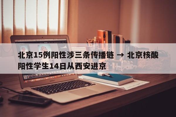 北京15例阳性涉三条传播链 → 北京核酸阳性学生14日从西安进京