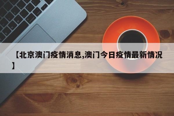 【北京澳门疫情消息,澳门今日疫情最新情况】