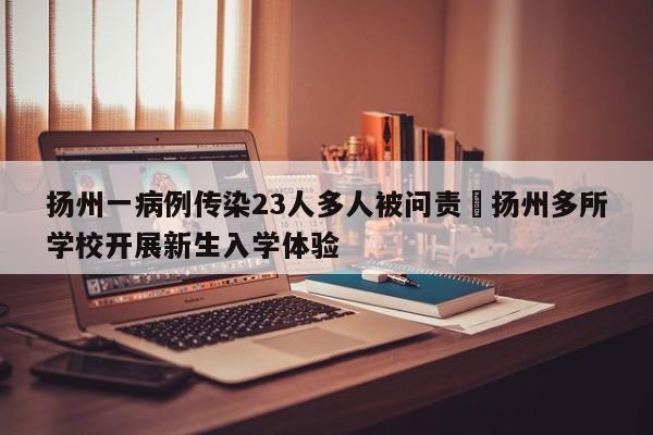 扬州一病例传染23人多人被问责›扬州多所学校开展新生入学体验