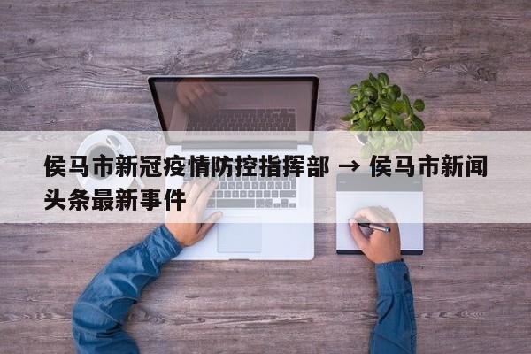 侯马市新冠疫情防控指挥部 → 侯马市新闻头条最新事件