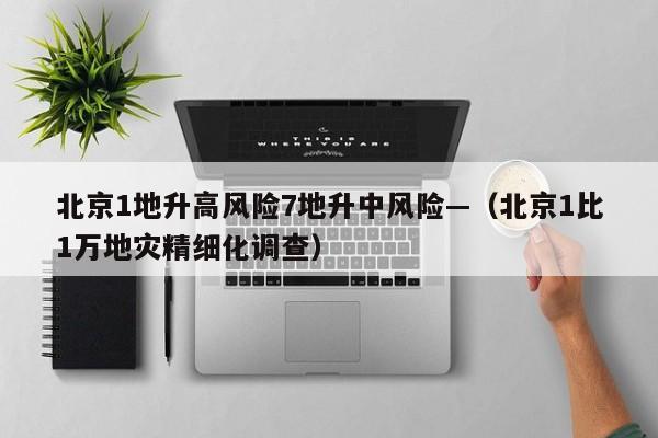 北京1地升高风险7地升中风险—（北京1比1万地灾精细化调查）