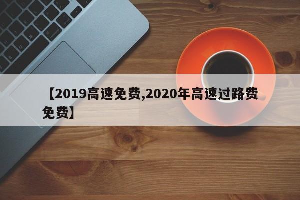 【2019高速免费,2020年高速过路费免费】