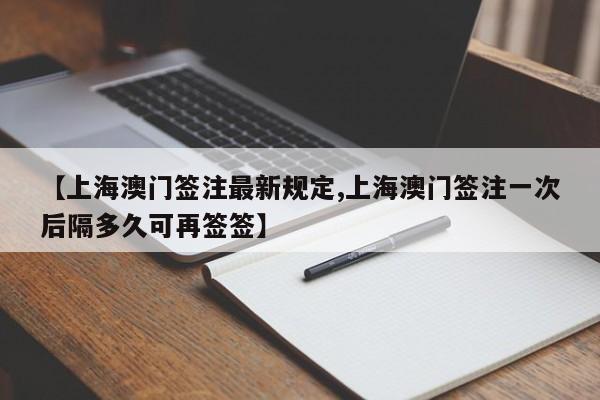 【上海澳门签注最新规定,上海澳门签注一次后隔多久可再签签】