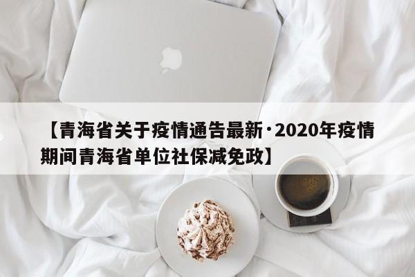 【青海省关于疫情通告最新·2020年疫情期间青海省单位社保减免政】