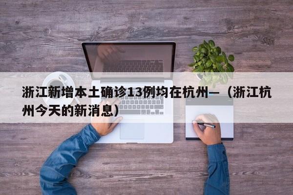 浙江新增本土确诊13例均在杭州—（浙江杭州今天的新消息）