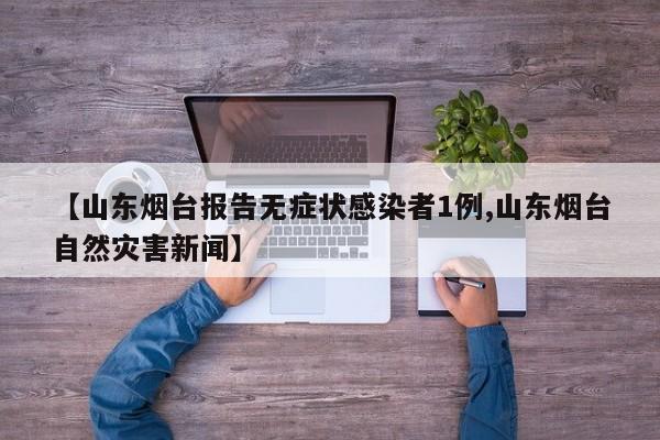 【山东烟台报告无症状感染者1例,山东烟台自然灾害新闻】