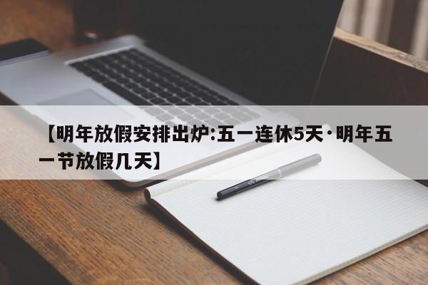 【明年放假安排出炉:五一连休5天·明年五一节放假几天】