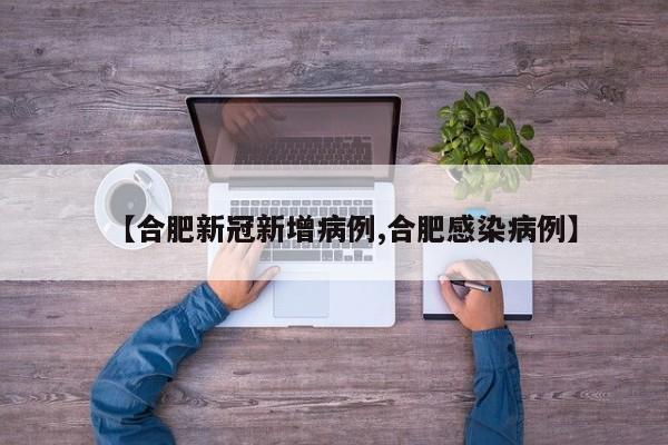 【合肥新冠新增病例,合肥感染病例】