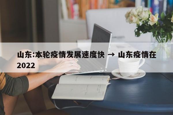 山东:本轮疫情发展速度快 → 山东疫情在2022