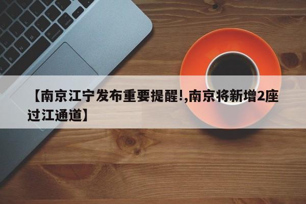 【南京江宁发布重要提醒!,南京将新增2座过江通道】