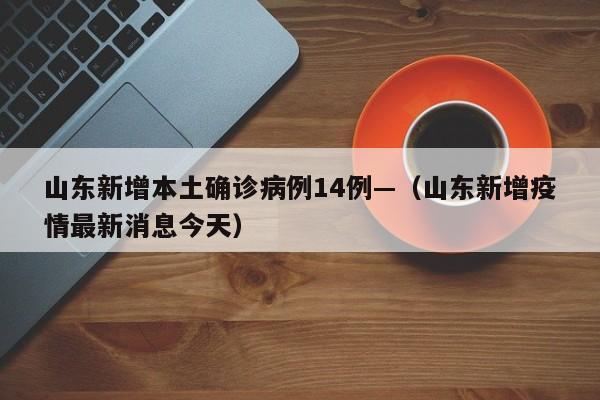 山东新增本土确诊病例14例—（山东新增疫情最新消息今天）