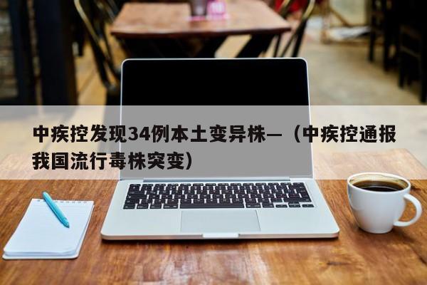 中疾控发现34例本土变异株—（中疾控通报我国流行毒株突变）