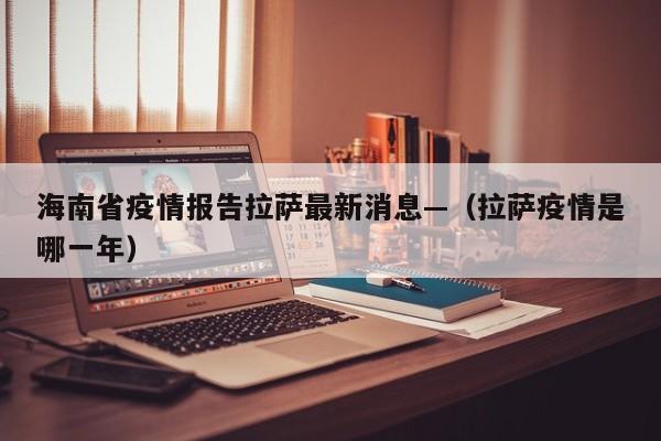 海南省疫情报告拉萨最新消息—（拉萨疫情是哪一年）
