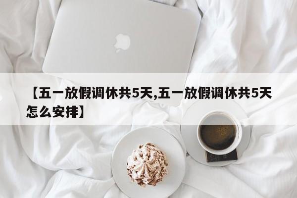 【五一放假调休共5天,五一放假调休共5天怎么安排】