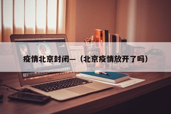 疫情北京封闭—（北京疫情放开了吗）